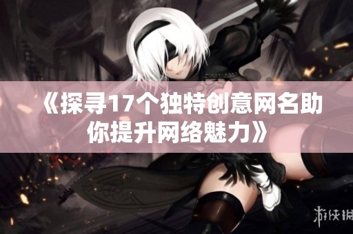 《探寻17个独特创意网名助你提升网络魅力》