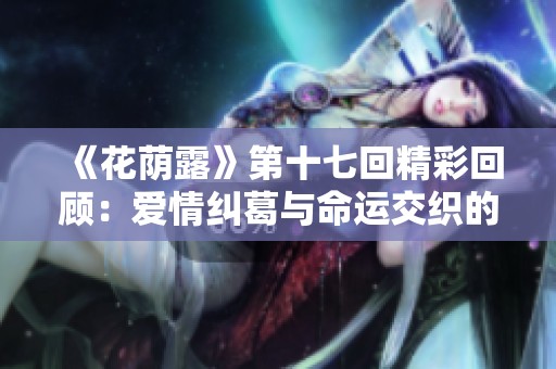《花荫露》第十七回精彩回顾：爱情纠葛与命运交织的故事