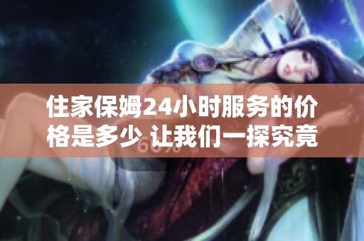 住家保姆24小时服务的价格是多少 让我们一探究竟