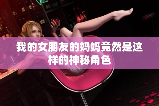 我的女朋友的妈妈竟然是这样的神秘角色