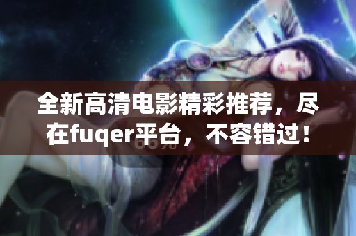 全新高清电影精彩推荐，尽在fuqer平台，不容错过！