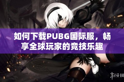 如何下载PUBG国际服，畅享全球玩家的竞技乐趣