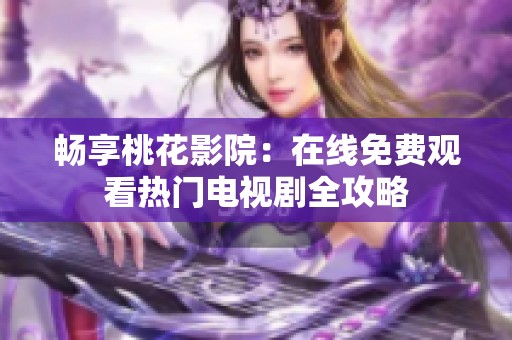 畅享桃花影院：在线免费观看热门电视剧全攻略