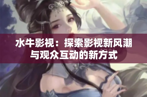水牛影视：探索影视新风潮与观众互动的新方式