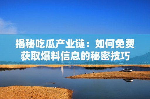 揭秘吃瓜产业链：如何免费获取爆料信息的秘密技巧