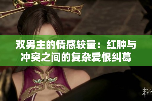 双男主的情感较量：红肿与冲突之间的复杂爱恨纠葛