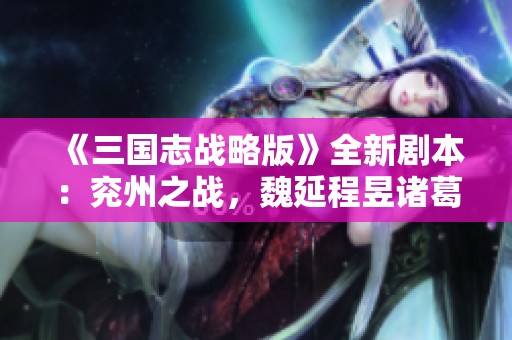 《三国志战略版》全新剧本：兖州之战，魏延程昱诸葛恪英雄崛起