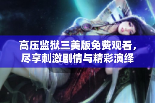 高压监狱三美版免费观看，尽享刺激剧情与精彩演绎