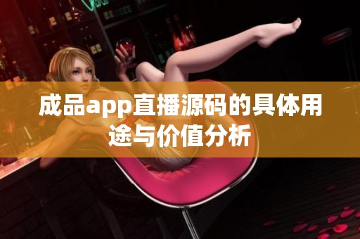 成品app直播源码的具体用途与价值分析