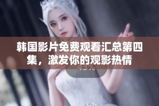 韩国影片免费观看汇总第四集，激发你的观影热情