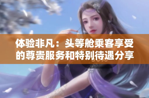 体验非凡：头等舱乘客享受的尊贵服务和特别待遇分享