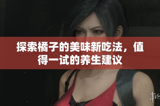 探索橘子的美味新吃法，值得一试的养生建议