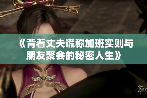 《背着丈夫谎称加班实则与朋友聚会的秘密人生》