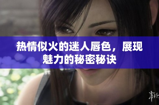 热情似火的迷人唇色，展现魅力的秘密秘诀