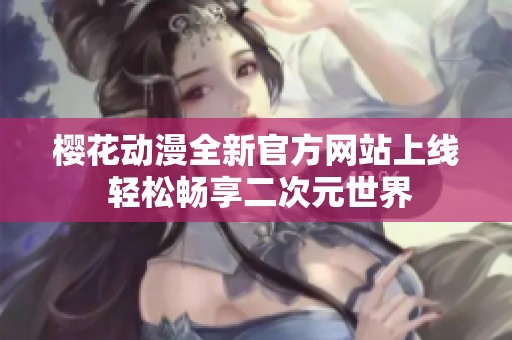 樱花动漫全新官方网站上线 轻松畅享二次元世界
