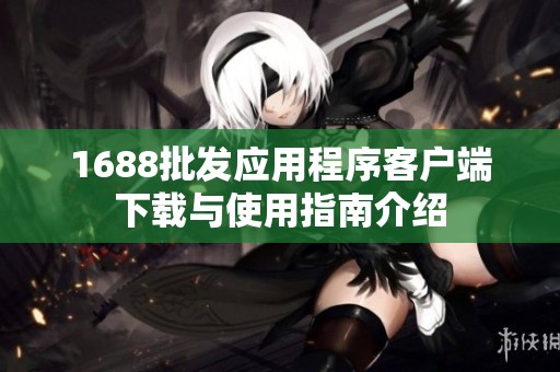 1688批发应用程序客户端下载与使用指南介绍