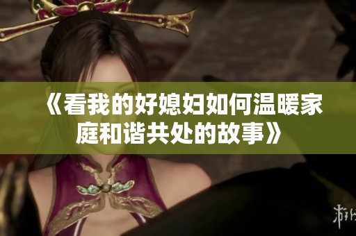 《看我的好媳妇如何温暖家庭和谐共处的故事》