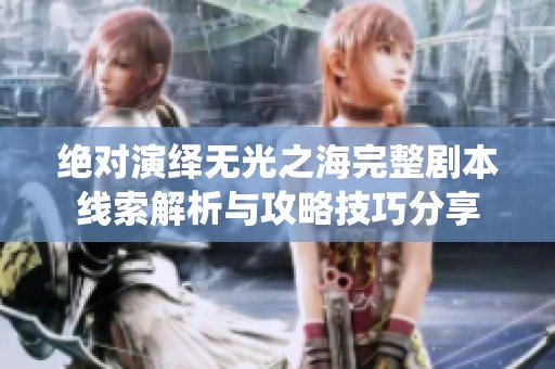 绝对演绎无光之海完整剧本线索解析与攻略技巧分享