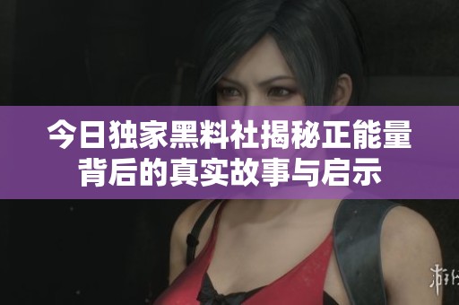 今日独家黑料社揭秘正能量背后的真实故事与启示