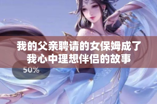 我的父亲聘请的女保姆成了我心中理想伴侣的故事