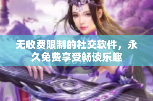 无收费限制的社交软件，永久免费享受畅谈乐趣