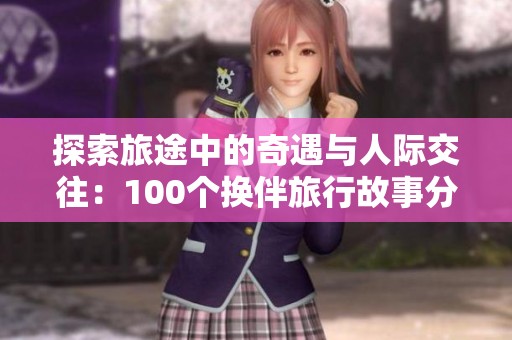 探索旅途中的奇遇与人际交往：100个换伴旅行故事分享