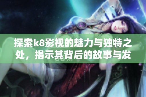 探索k8影视的魅力与独特之处，揭示其背后的故事与发展动态