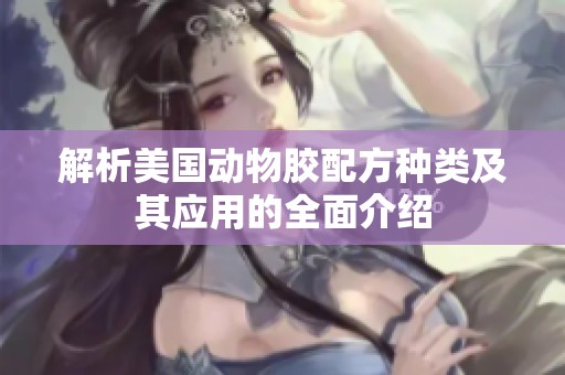 解析美国动物胶配方种类及其应用的全面介绍