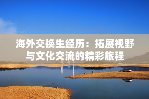 海外交换生经历：拓展视野与文化交流的精彩旅程
