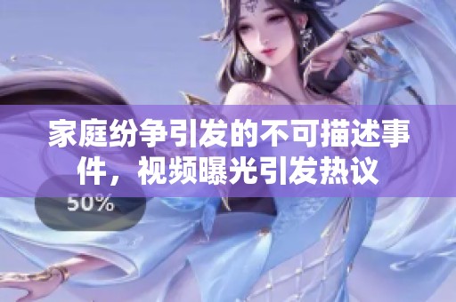 家庭纷争引发的不可描述事件，视频曝光引发热议