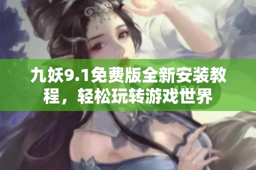 九妖9.1免费版全新安装教程，轻松玩转游戏世界