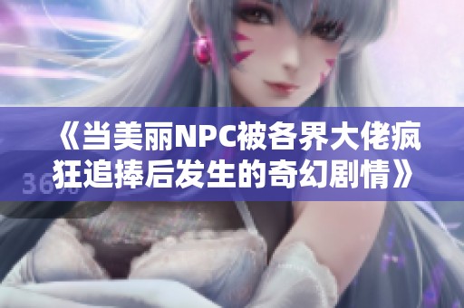 《当美丽NPC被各界大佬疯狂追捧后发生的奇幻剧情》