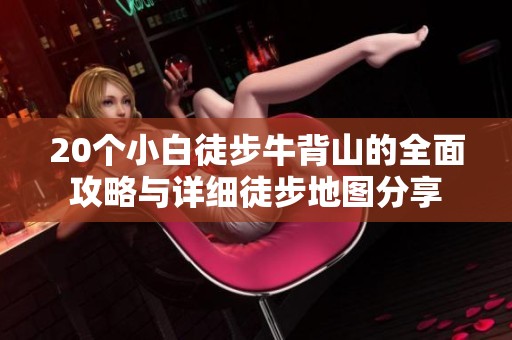 20个小白徒步牛背山的全面攻略与详细徒步地图分享