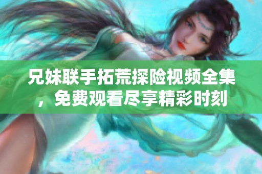 兄妹联手拓荒探险视频全集，免费观看尽享精彩时刻