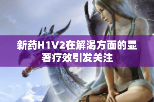 新药H1V2在解渴方面的显著疗效引发关注