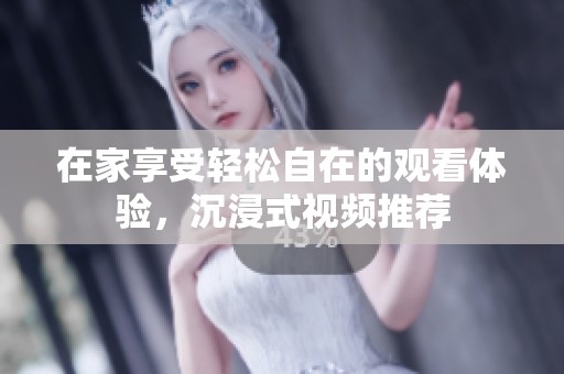 在家享受轻松自在的观看体验，沉浸式视频推荐