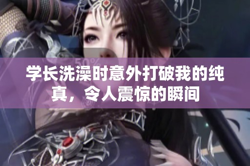 学长洗澡时意外打破我的纯真，令人震惊的瞬间