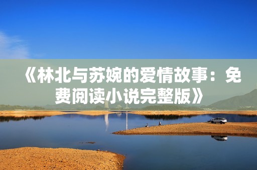《林北与苏婉的爱情故事：免费阅读小说完整版》