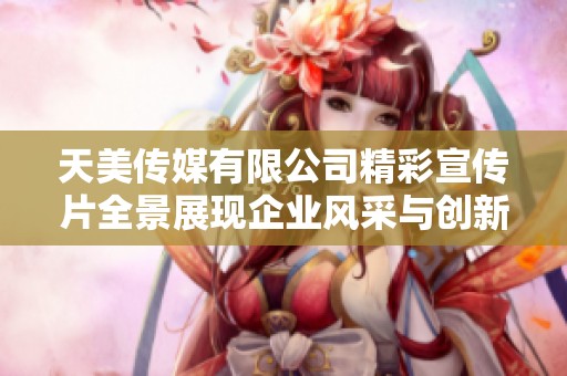 天美传媒有限公司精彩宣传片全景展现企业风采与创新力量