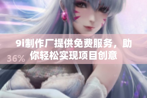 9i制作厂提供免费服务，助你轻松实现项目创意