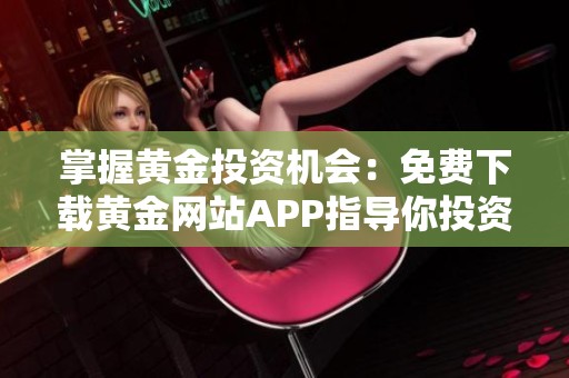 掌握黄金投资机会：免费下载黄金网站APP指导你投资之路