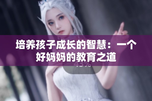 培养孩子成长的智慧：一个好妈妈的教育之道
