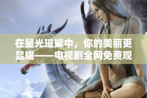 在星光璀璨中，你的美丽更显耀——电视剧全网免费观看攻略