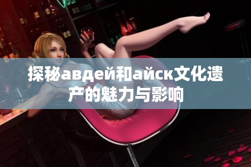 探秘авдей和айск文化遗产的魅力与影响