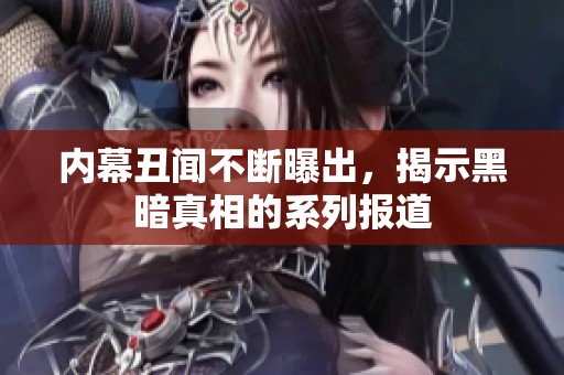 内幕丑闻不断曝出，揭示黑暗真相的系列报道