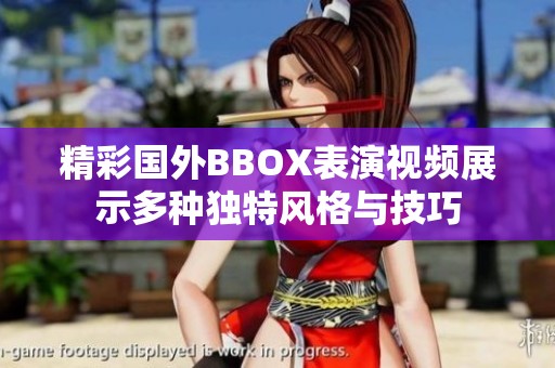 精彩国外BBOX表演视频展示多种独特风格与技巧