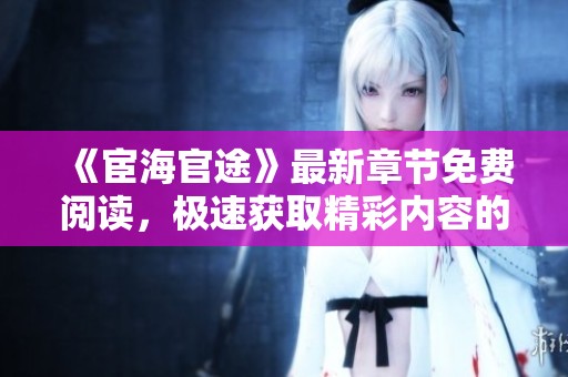 《宦海官途》最新章节免费阅读，极速获取精彩内容的攻略与推荐