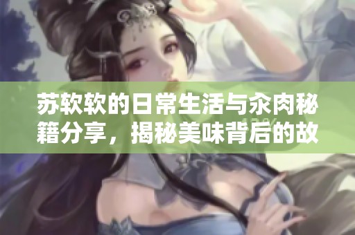 苏软软的日常生活与汆肉秘籍分享，揭秘美味背后的故事