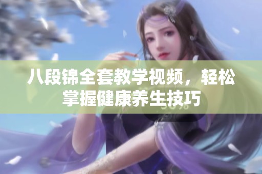 八段锦全套教学视频，轻松掌握健康养生技巧