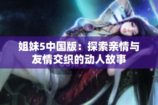 姐妹5中国版：探索亲情与友情交织的动人故事